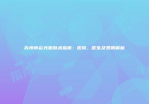 苏州市彩光嫩肤术指南：医院、医生及费用解析