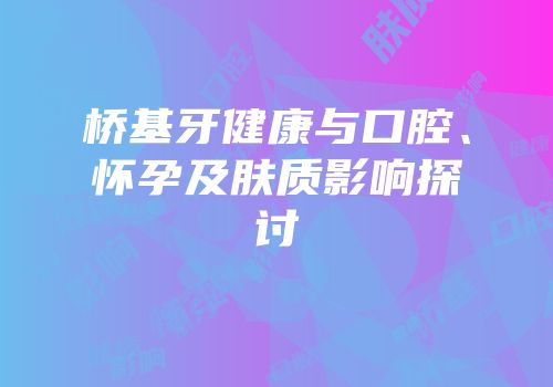 桥基牙健康与口腔、怀孕及肤质影响探讨