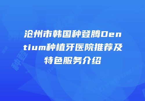 沧州市韩国种登腾Dentium种植牙医院推荐及特色服务介绍