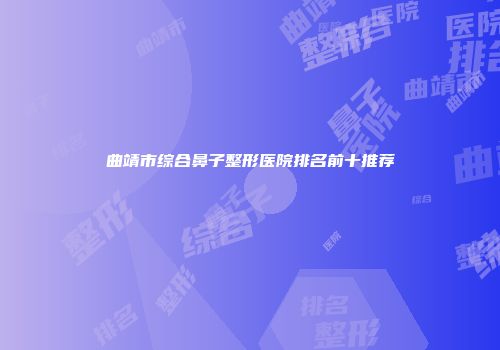 曲靖市综合鼻子整形医院排名前十推荐