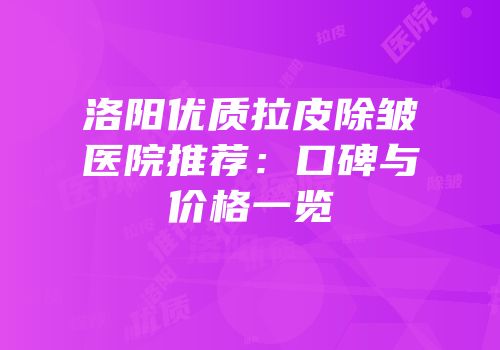 洛阳优质拉皮除皱医院推荐：口碑与价格一览