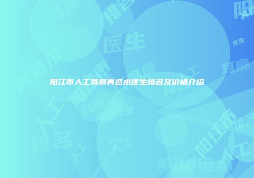 阳江市人工耳廓再造术医生排名及价格介绍
