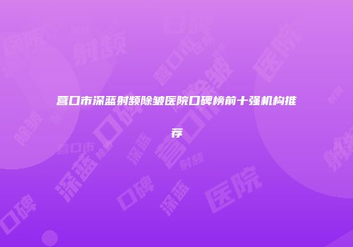 营口市深蓝射频除皱医院口碑榜前十强机构推荐