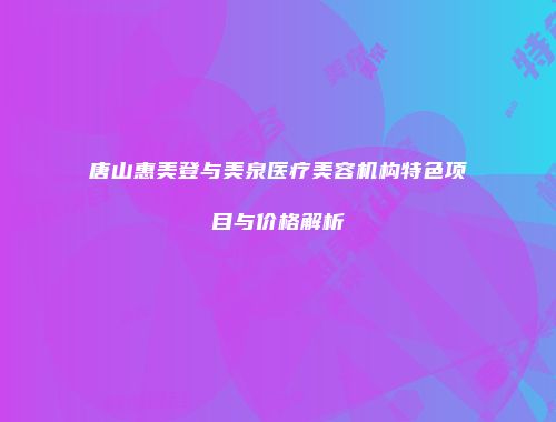 唐山惠美登与美泉医疗美容机构特色项目与价格解析