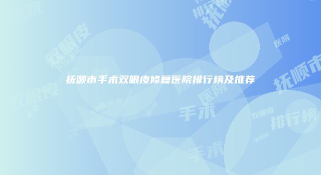 抚顺市手术双眼皮修复医院排行榜及推荐