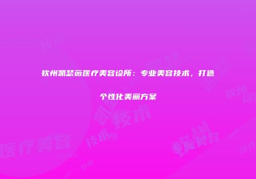 钦州凯瑟薇医疗美容诊所：专业美容技术，打造个性化美丽方案