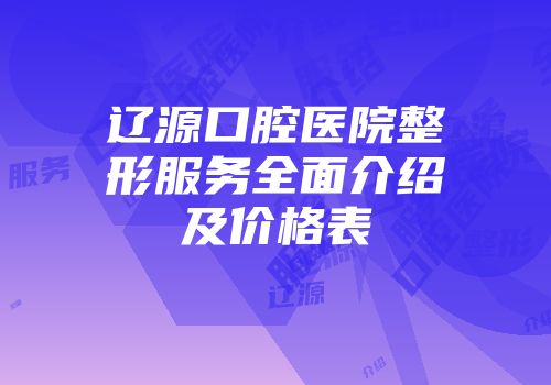 辽源口腔医院整形服务全面介绍及价格表