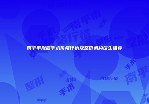 南平市提眉手术价格行情及整形机构医生推荐