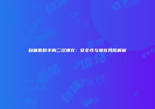 自体脂肪丰胸二次填充：安全性与潜在风险解析