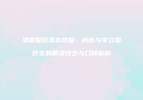 淮南整形美容翘楚：肖栋与李立国医生的精湛技艺与口碑解析