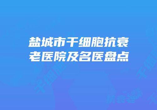 盐城市干细胞抗衰老医院及名医盘点