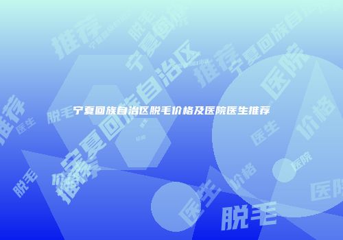 宁夏回族自治区脱毛价格及医院医生推荐
