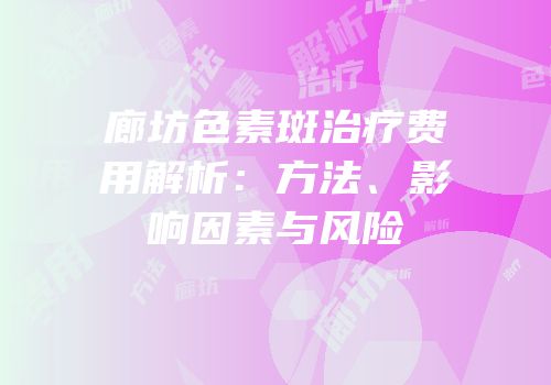 廊坊色素斑治疗费用解析：方法、影响因素与风险