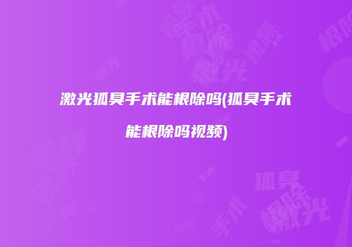 激光狐臭手术能根除吗(狐臭手术能根除吗视频)