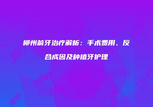 柳州前牙治疗解析：手术费用、反合成因及种植牙护理