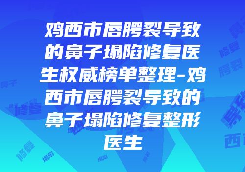 鸡西市唇腭裂导致的鼻子塌陷修复医生权威榜单整理-鸡西市唇腭裂导致的鼻子塌陷修复整形医生