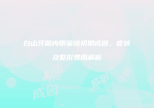 白山牙龈内侧萎缩初期成因、症状及整形费用解析