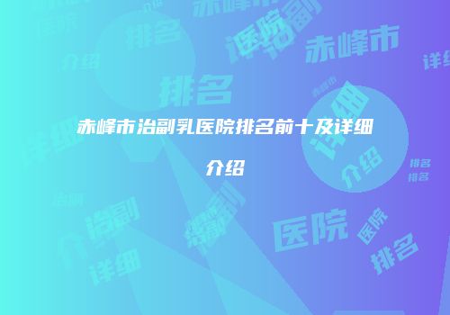 赤峰市治副乳医院排名前十及详细介绍