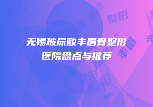 无锡玻尿酸丰眉骨整形医院盘点与推荐