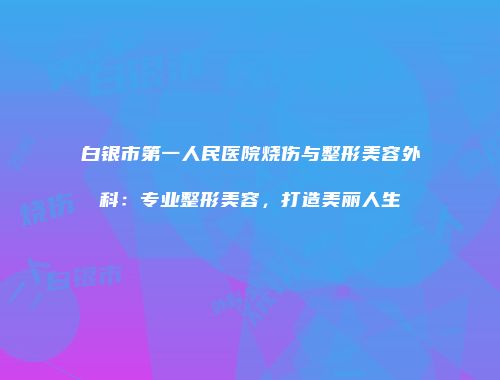 白银市第一人民医院烧伤与整形美容外科：专业整形美容，打造美丽人生