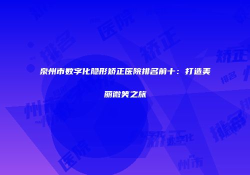泉州市数字化隐形矫正医院排名前十：打造美丽微笑之旅