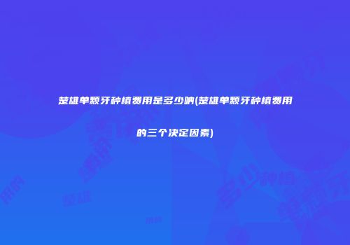 楚雄单颗牙种植费用是多少呐(楚雄单颗牙种植费用的三个决定因素)