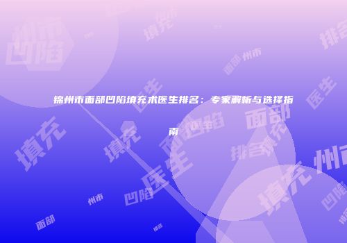 锦州市面部凹陷填充术医生排名：专家解析与选择指南