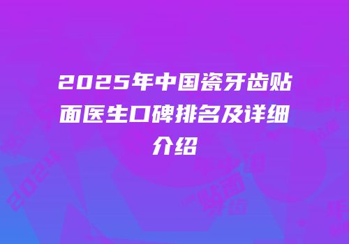 2025年中国瓷牙齿贴面医生口碑排名及详细介绍