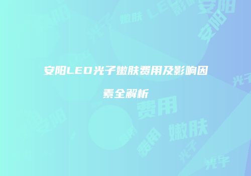 安阳LED光子嫩肤费用及影响因素全解析