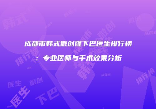 成都市韩式微创隆下巴医生排行榜：专业医师与手术效果分析