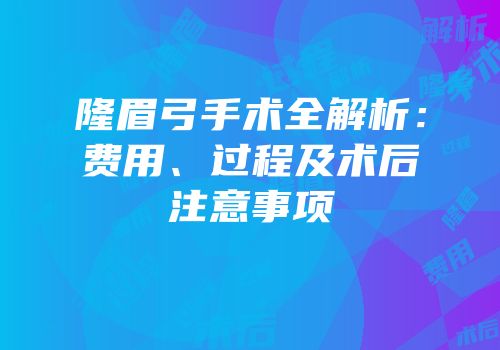 隆眉弓手术全解析：费用、过程及术后注意事项