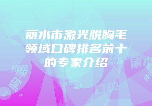 丽水市激光脱胸毛领域口碑排名前十的专家介绍
