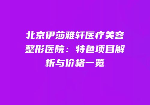 北京伊莎雅轩医疗美容整形医院：特色项目解析与价格一览