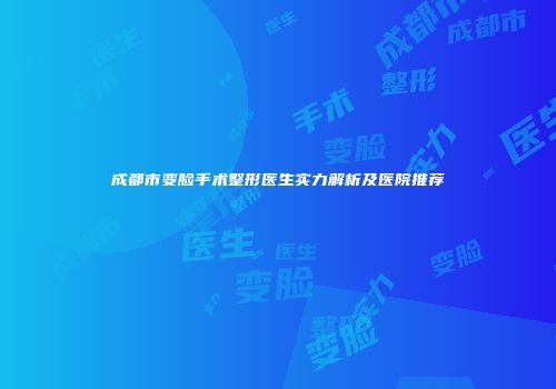 成都市变脸手术整形医生实力解析及医院推荐