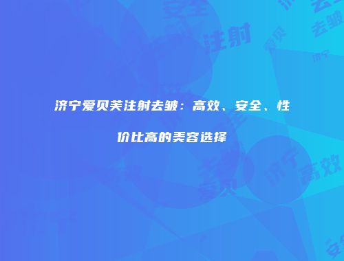 济宁爱贝芙注射去皱：高效、安全、性价比高的美容选择