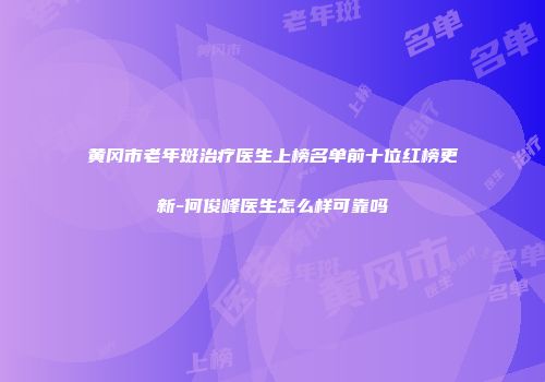 黄冈市老年斑治疗医生上榜名单前十位红榜更新-何俊峰医生怎么样可靠吗