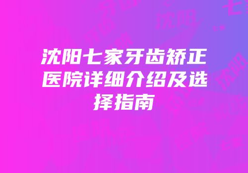 沈阳七家牙齿矫正医院详细介绍及选择指南