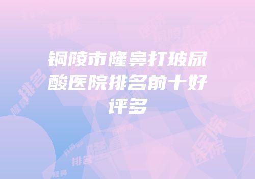 铜陵市隆鼻打玻尿酸医院排名前十好评多
