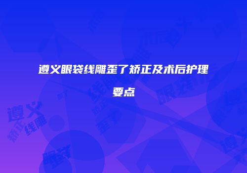 遵义眼袋线雕歪了矫正及术后护理要点