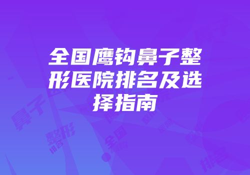 全国鹰钩鼻子整形医院排名及选择指南
