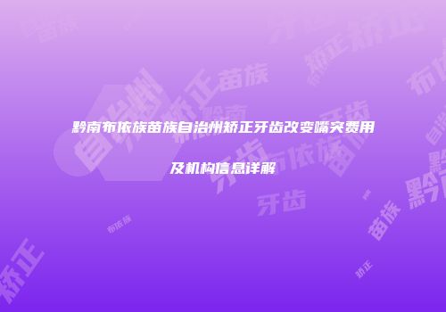黔南布依族苗族自治州矫正牙齿改变嘴突费用及机构信息详解
