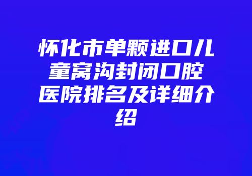 怀化市单颗进口儿童窝沟封闭口腔医院排名及详细介绍