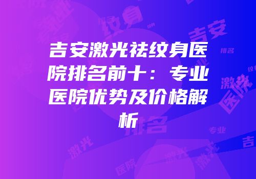 吉安激光祛纹身医院排名前十：专业医院优势及价格解析
