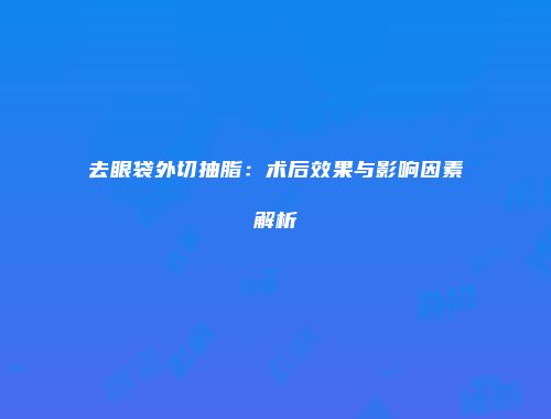 去眼袋外切抽脂：术后效果与影响因素解析