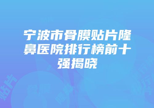 宁波市骨膜贴片隆鼻医院排行榜前十强揭晓