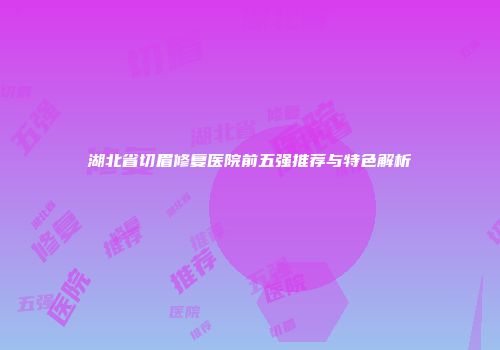 湖北省切眉修复医院前五强推荐与特色解析