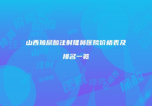 山西玻尿酸注射隆鼻医院价格表及排名一览