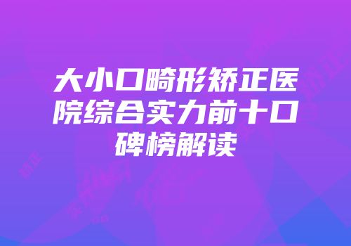 大小口畸形矫正医院综合实力前十口碑榜解读