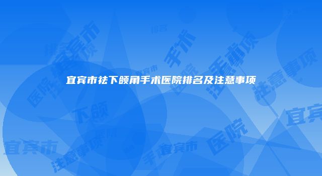 宜宾市祛下颌角手术医院排名及注意事项