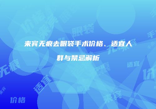 来宾无痕去眼袋手术价格、适宜人群与禁忌解析